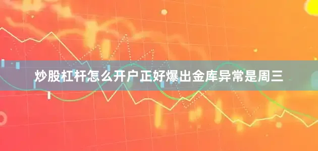 炒股杠杆怎么开户正好爆出金库异常是周三