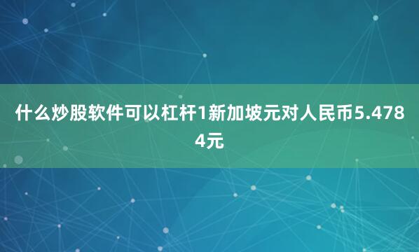 什么炒股软件可以杠杆1新加坡元对人民币5.4784元