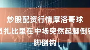 炒股配资行情摩洛哥球员扎比里在中场突然起脚倒钩
