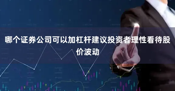 哪个证券公司可以加杠杆建议投资者理性看待股价波动