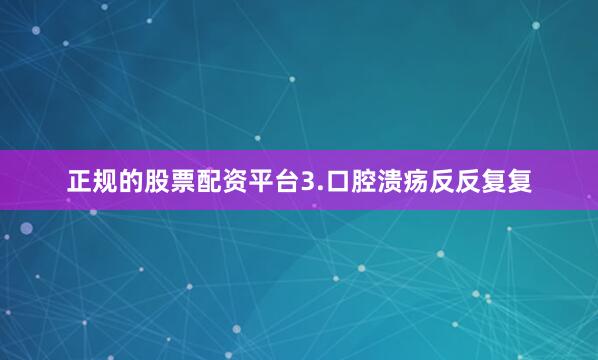 正规的股票配资平台3.口腔溃疡反反复复