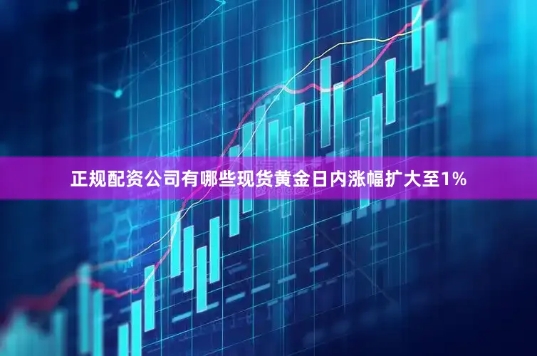 正规配资公司有哪些现货黄金日内涨幅扩大至1%