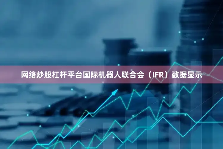 网络炒股杠杆平台国际机器人联合会（IFR）数据显示